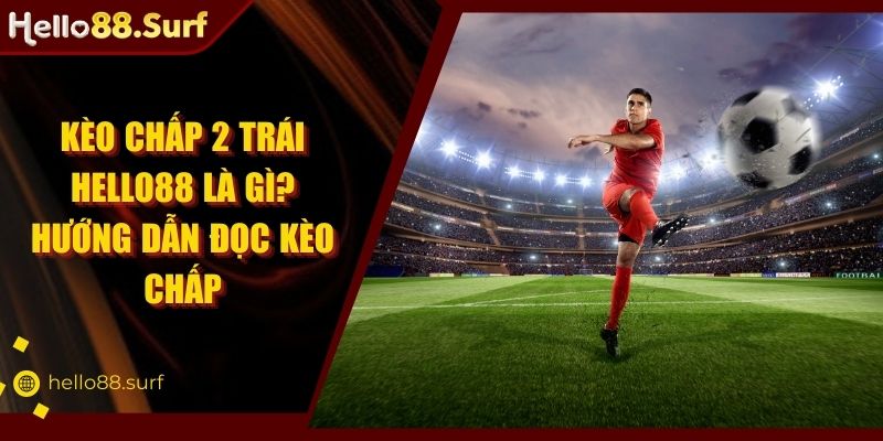 Kèo Chấp 2 Trái Hello88 Là Gì? Hướng Dẫn Đọc Kèo Chấp